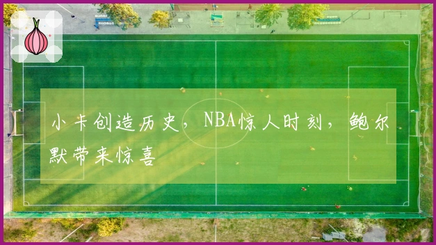 小卡创造历史，NBA惊人时刻，鲍尔默带来惊喜