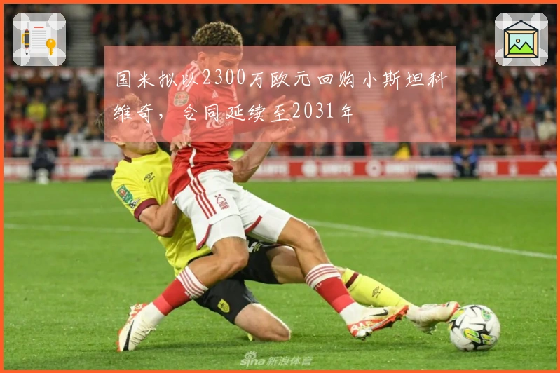 国米拟以2300万欧元回购小斯坦科维奇，合同延续至2031年