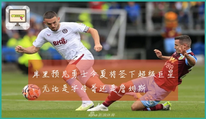 库里预见勇士今夏将签下超级巨星，无论是字母哥还是詹姆斯