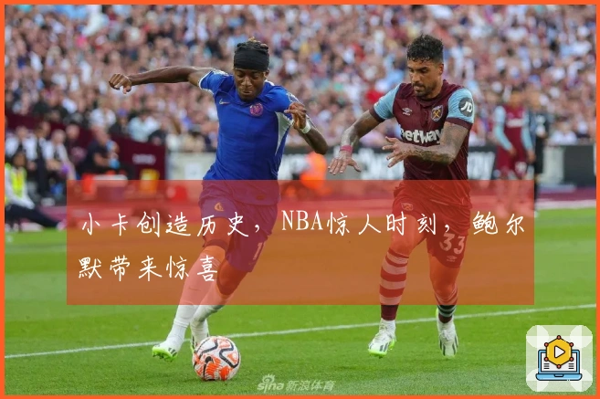 小卡创造历史，NBA惊人时刻，鲍尔默带来惊喜