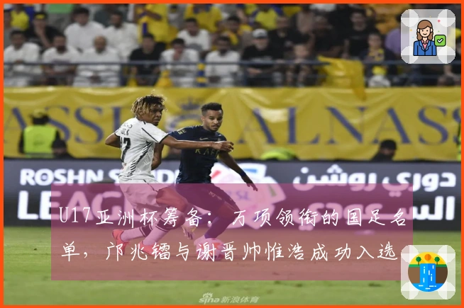 U17亚洲杯筹备：万项领衔的国足名单，邝兆镭与谢晋帅惟浩成功入选