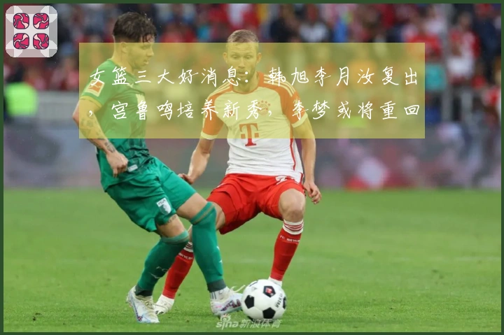 女篮三大好消息：韩旭李月汝复出，宫鲁鸣培养新秀，李梦或将重回赛场争冠