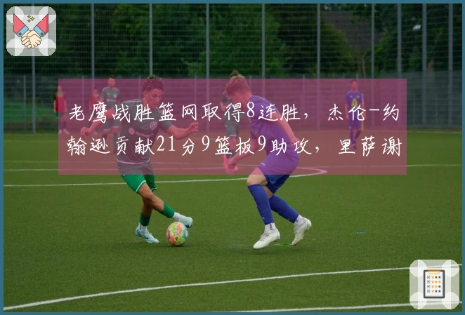 老鹰战胜篮网取得8连胜，杰伦-约翰逊贡献21分9篮板9助攻，里萨谢拿下19分9篮板