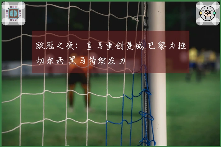欧冠之夜：皇马重创曼城 巴黎力挫切尔西 黑马持续发力