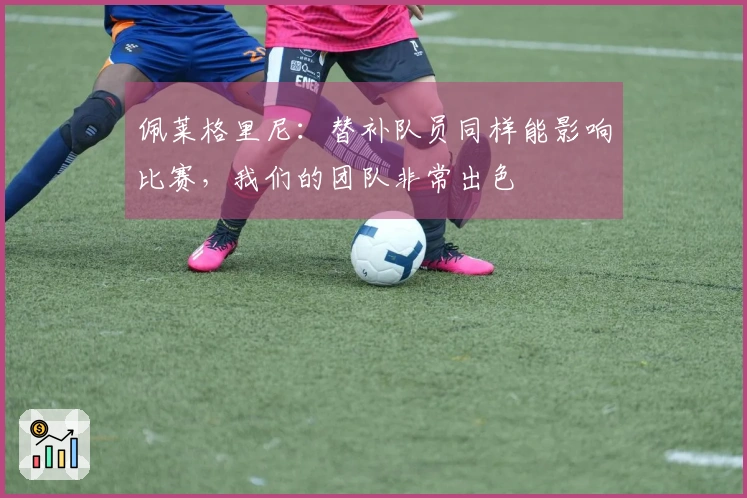 佩莱格里尼：替补队员同样能影响比赛，我们的团队非常出色