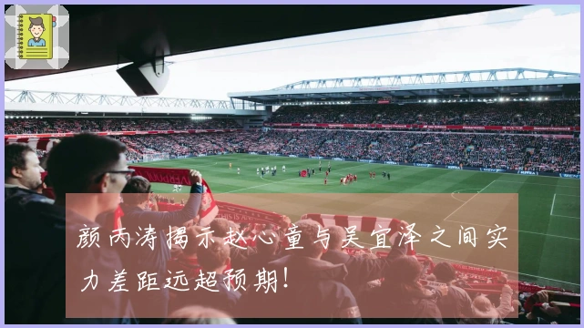 颜丙涛揭示赵心童与吴宜泽之间实力差距远超预期！