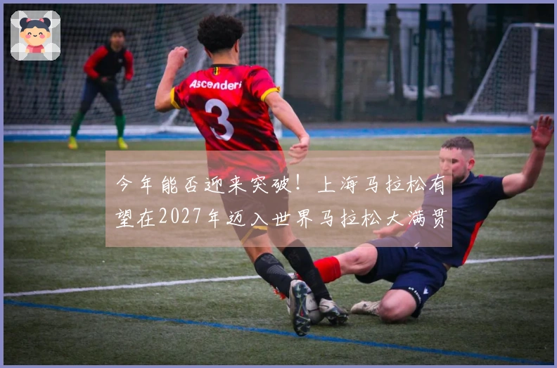 今年能否迎来突破！上海马拉松有望在2027年迈入世界马拉松大满贯，去年已跻身全球田联马拉松前十。