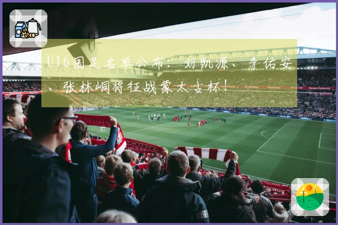 U16国足名单公布：刘凯源、李佑安、张林峒将征战蒙太古杯！