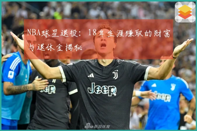 NBA球星退役：18年生涯赚取的财富与退休金揭秘
