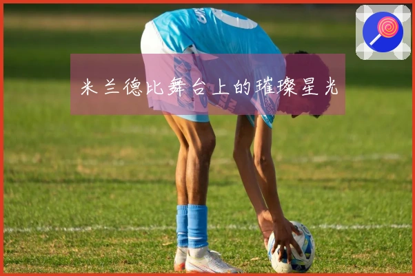 米兰德比舞台上的璀璨星光