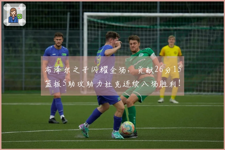 布泽尔之子闪耀全场，贡献26分15篮板5助攻助力杜克连续八场胜利！