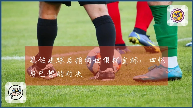 恩佐进球后指向世俱杯金标，回忆与巴黎的对决