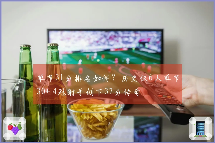 单节31分排名如何？历史仅6人单节30+ 4冠射手创下37分传奇