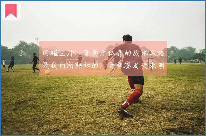 闪耀主帅：葡萄牙体育的战术风格是我们所熟知的，晋级赛局尚未明朗