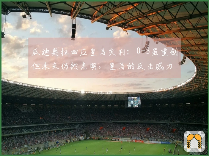 瓜迪奥拉回应皇马失利：0-3虽重创但未来仍然光明，皇马的反击威力巨大