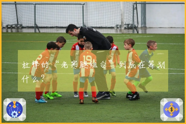 杜锋的“老寒腿组合”到底在筹划什么？
