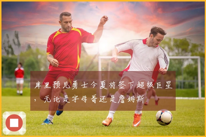 库里预见勇士今夏将签下超级巨星，无论是字母哥还是詹姆斯