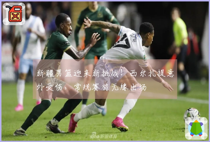 新疆男篮迎来新挑战！西尔扎提意外受伤，常规赛将无缘出场