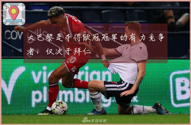 大巴黎是夺得欧冠冠军的有力竞争者，仅次于拜仁