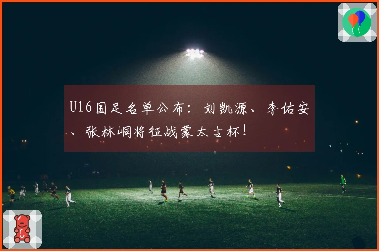 U16国足名单公布：刘凯源、李佑安、张林峒将征战蒙太古杯！