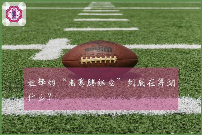 杜锋的“老寒腿组合”到底在筹划什么？