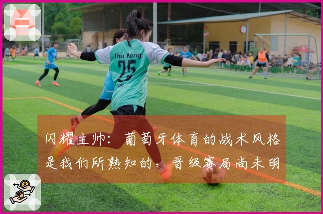 闪耀主帅：葡萄牙体育的战术风格是我们所熟知的，晋级赛局尚未明朗