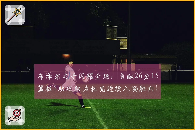 布泽尔之子闪耀全场，贡献26分15篮板5助攻助力杜克连续八场胜利！