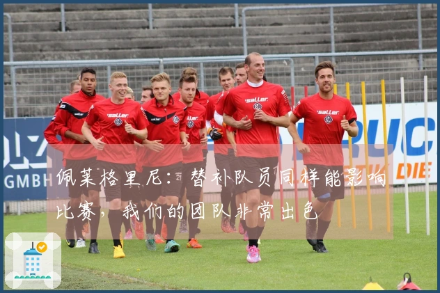 佩莱格里尼：替补队员同样能影响比赛，我们的团队非常出色