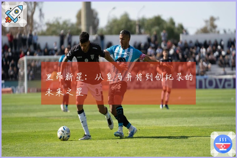 里昂新星：从皇马弃将到创纪录的未来之星
