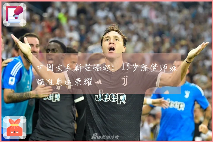 中国女乒新星崛起：15岁陈梦师妹瞄准奥运荣耀