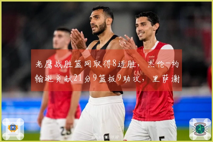 老鹰战胜篮网取得8连胜，杰伦-约翰逊贡献21分9篮板9助攻，里萨谢拿下19分9篮板