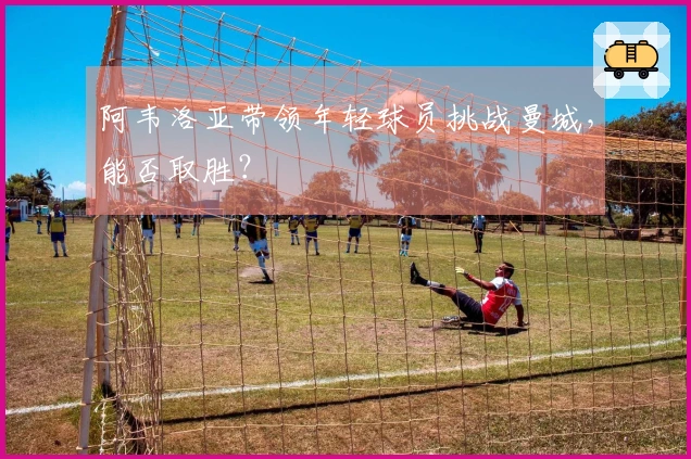阿韦洛亚带领年轻球员挑战曼城，能否取胜？